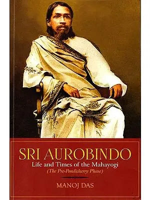 Sri Aurobindo: Life and Times of the Mahayogi (The Pre-Pondicherry Phase)