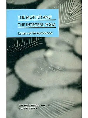 The Mother and The Integral Yoga (Letters of Sri Aurobindo)