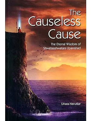 The Causeless Cause (The Eternal Wisdom of Shwetaashwatara Upanishad)