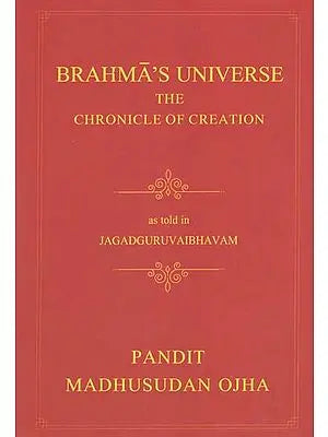 Brahma's Universe- The Chronicle of Creation as Told in Jagadguruvaibhavam of Pandit Madhusudan Ojha