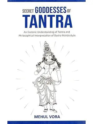 Secret Goddesses of Tantra - An Esoteric Understanding of Tantra and Philosophical Interpretation of Dasha Mahavidya